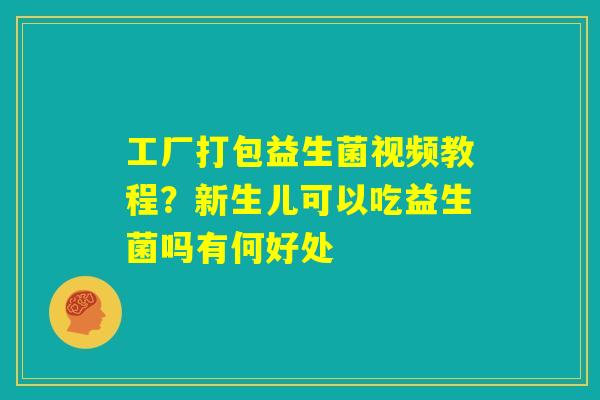 工厂打包益生菌视频教程？新生儿可以吃益生菌吗有何好处