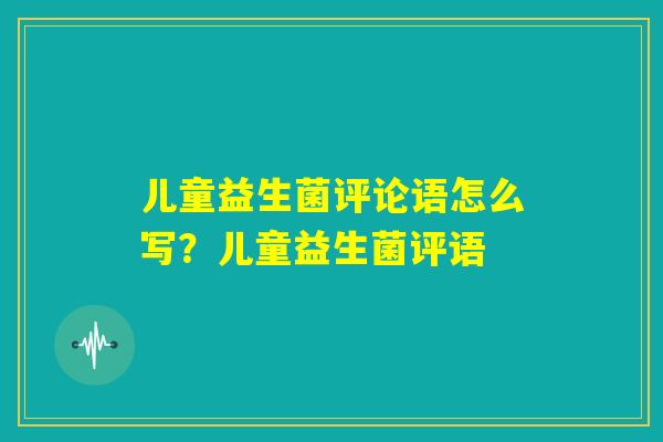 儿童益生菌评论语怎么写?儿童益生菌评语 儿童益生菌评论语怎么写?儿童益生菌评语
