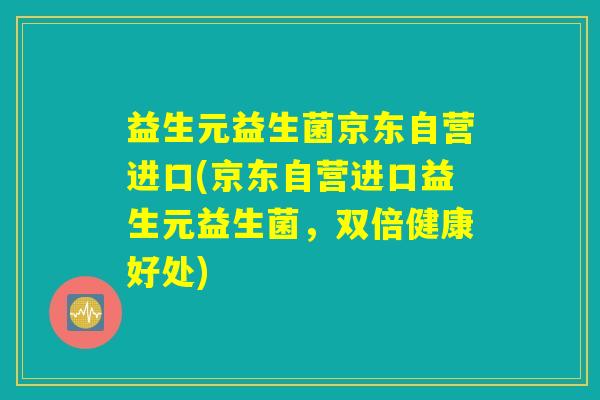 益生元益生菌京东自营进口(京东自营进口益生元益生菌，双倍健康好处)