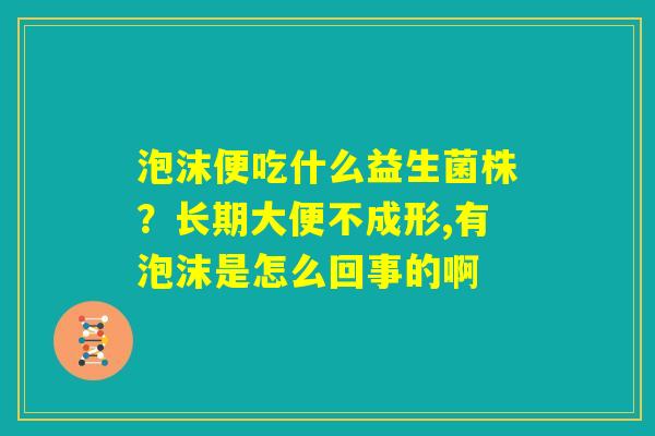 泡沫便吃什么益生菌株？长期大便不成形,有泡沫是怎么回事的啊