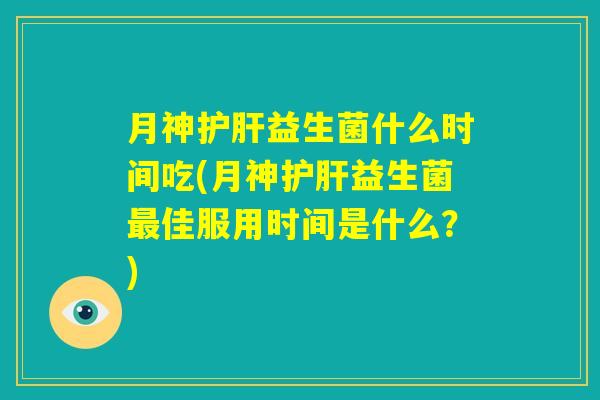 月神护肝益生菌什么时间吃(月神护肝益生菌最佳服用时间是什么？)