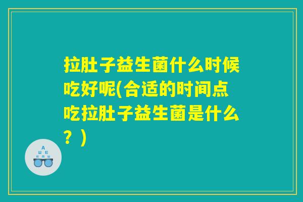 拉肚子益生菌什么时候吃好呢(合适的时间点吃拉肚子益生菌是什么？)