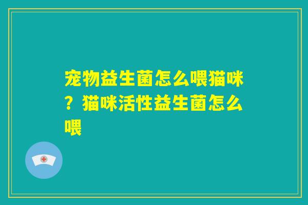 宠物益生菌怎么喂猫咪？猫咪活性益生菌怎么喂