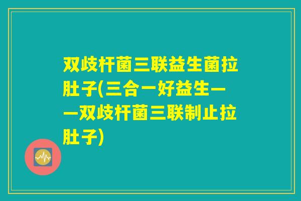 双歧杆菌三联益生菌拉肚子(三合一好益生——双歧杆菌三联制止拉肚子)