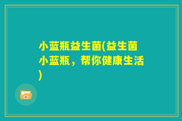 小蓝瓶益生菌(益生菌小蓝瓶,帮你健康生活) 小蓝瓶益生菌(益生菌小蓝瓶,帮你健康生活)