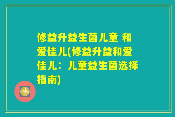 修益升益生菌儿童 和爱佳儿(修益升益和爱佳儿：儿童益生菌选择指南)
