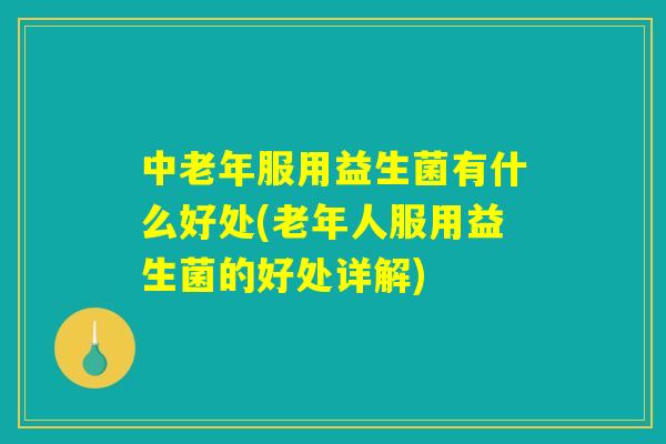 中老年服用益生菌有什么好处(老年人服用益生菌的好处详解)