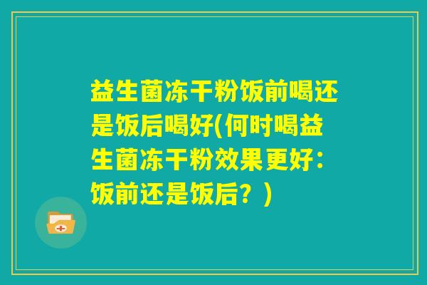 益生菌冻干粉饭前喝还是饭后喝好(何时喝益生菌冻干粉效果更好:饭前还是饭后?) 益生菌冻干粉饭前喝还是饭后喝好(何时喝益生菌冻干粉效果更好:饭前还是饭后?)