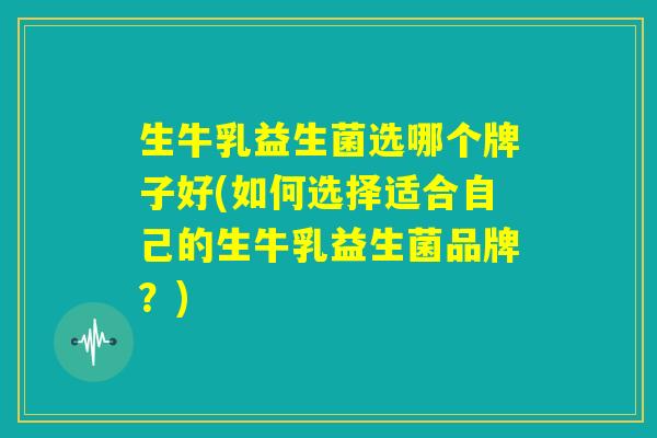 生牛乳益生菌选哪个牌子好(如何选择适合自己的生牛乳益生菌品牌？)