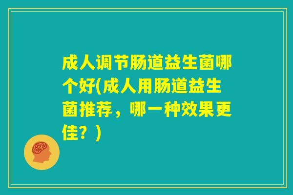 成人调节肠道益生菌哪个好(成人用肠道益生菌推荐，哪一种效果更佳？)