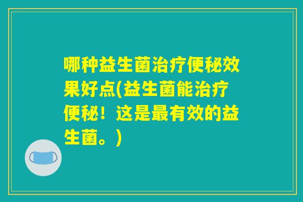 哪种益生菌治疗便秘效果好点(益生菌能治疗便秘!这是最有效的益生菌。) 哪种益生菌治疗便秘效果好点(益生菌能治疗便秘!这是最有效的益生菌。)