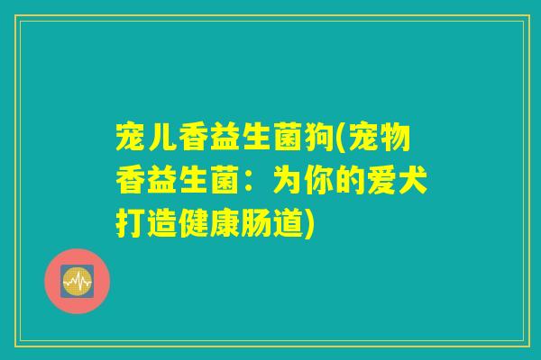 宠儿香益生菌狗(宠物香益生菌：为你的爱犬打造健康肠道)