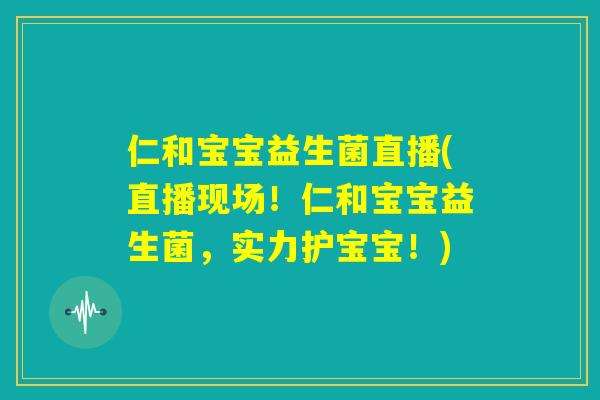 仁和宝宝益生菌直播(直播现场！仁和宝宝益生菌，实力护宝宝！)