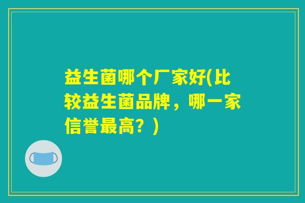 益生菌哪个厂家好(比较益生菌品牌，哪一家信誉最高？)