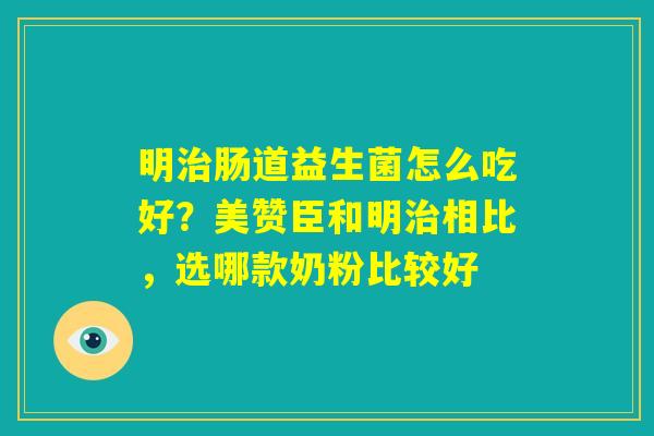 明治肠道益生菌怎么吃好？美赞臣和明治相比，选哪款奶粉比较好