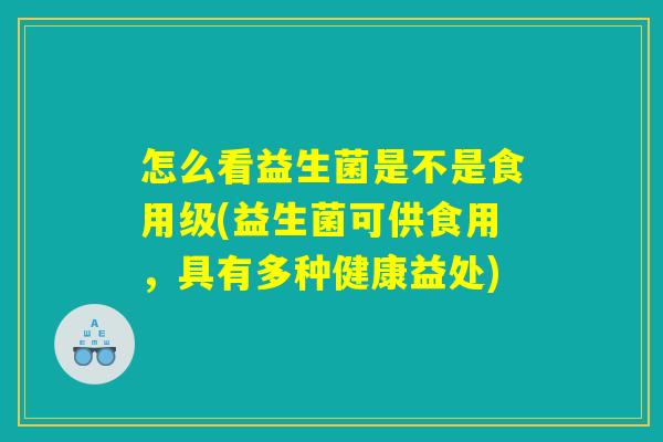 怎么看益生菌是不是食用级(益生菌可供食用,具有多种健康益处) 怎么看益生菌是不是食用级(益生菌可供食用,具有多种健康益处)