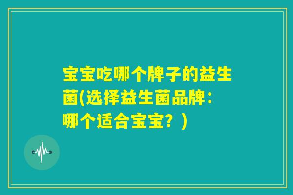 宝宝吃哪个牌子的益生菌(选择益生菌品牌:哪个适合宝宝?) 宝宝吃哪个牌子的益生菌(选择益生菌品牌:哪个适合宝宝?)