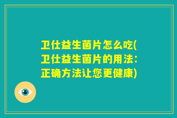 卫仕益生菌片怎么吃(卫仕益生菌片的用法:正确方法让您更健康) 卫仕益生菌片怎么吃(卫仕益生菌片的用法:正确方法让您更健康)