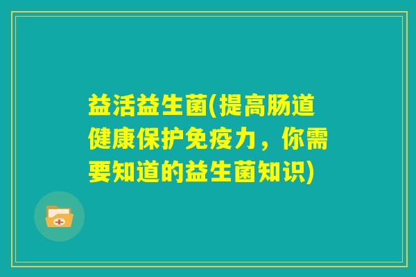 益活益生菌(提高肠道健康保护免疫力，你需要知道的益生菌知识)