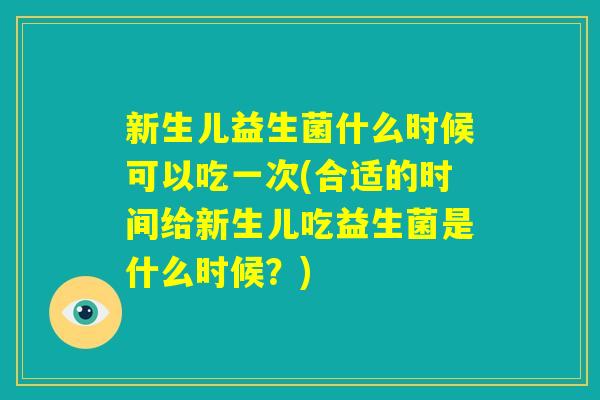 新生儿益生菌什么时候可以吃一次(合适的时间给新生儿吃益生菌是什么时候？)