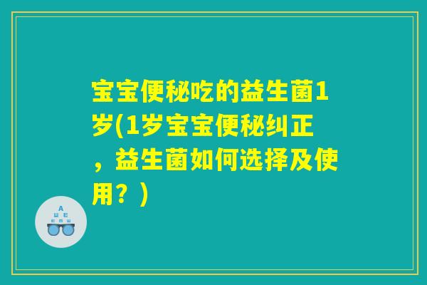 宝宝便秘吃的益生菌1岁(1岁宝宝便秘纠正，益生菌如何选择及使用？)