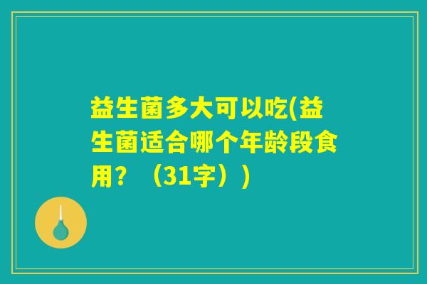 益生菌多大可以吃(益生菌适合哪个年龄段食用？（31字）)