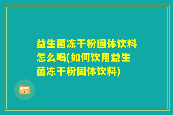 益生菌冻干粉固体饮料怎么喝(如何饮用益生菌冻干粉固体饮料) 益生菌冻干粉固体饮料怎么喝(如何饮用益生菌冻干粉固体饮料)