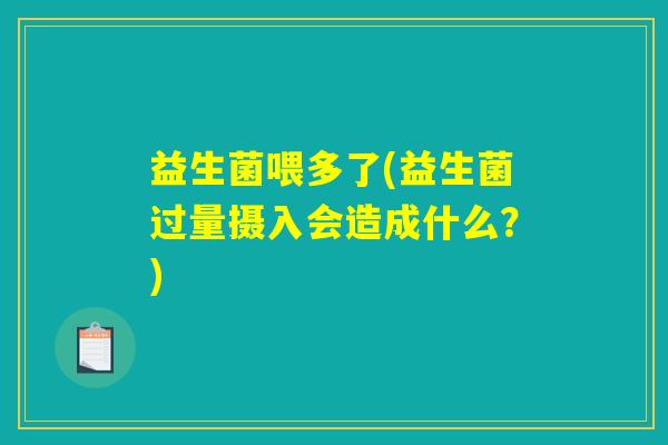 益生菌喂多了(益生菌过量摄入会造成什么？)