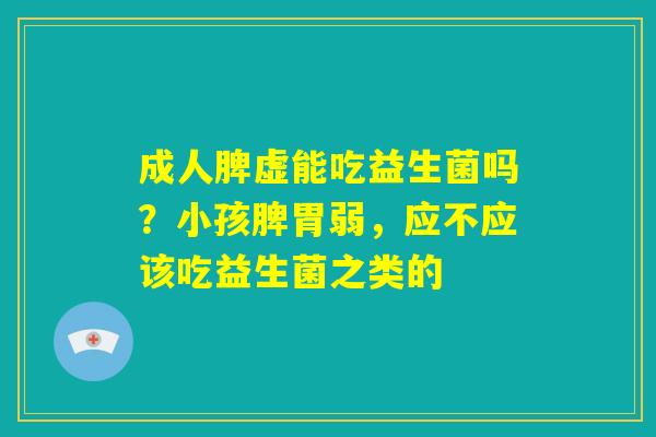 成人脾虚能吃益生菌吗？小孩脾胃弱，应不应该吃益生菌之类的