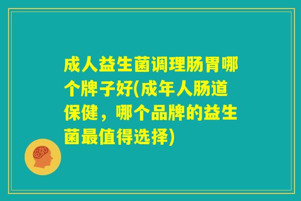 成人益生菌调理肠胃哪个牌子好(成年人肠道保健，哪个品牌的益生菌最值得选择)