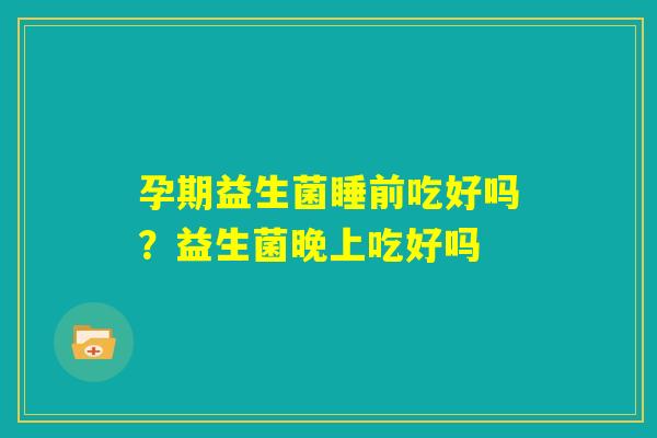 孕期益生菌睡前吃好吗?益生菌晚上吃好吗 孕期益生菌睡前吃好吗?益生菌晚上吃好吗