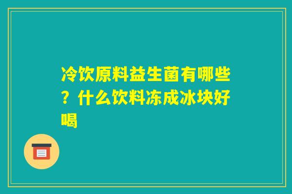 冷饮原料益生菌有哪些？什么饮料冻成冰块好喝