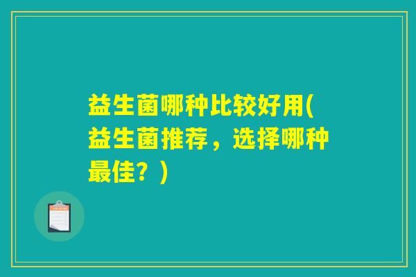 益生菌哪种比较好用(益生菌推荐,选择哪种最佳?) 益生菌哪种比较好用(益生菌推荐,选择哪种最佳?)