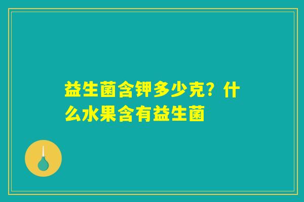 益生菌含钾多少克?什么水果含有益生菌 益生菌含钾多少克?什么水果含有益生菌