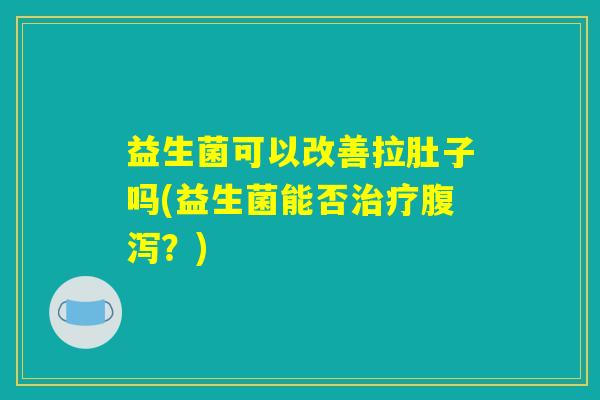 益生菌可以改善拉肚子吗(益生菌能否治疗腹泻？)