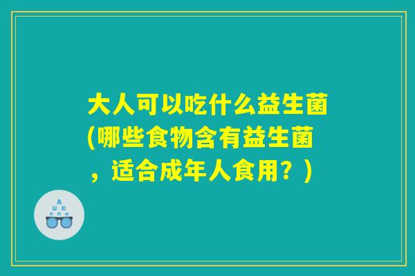 大人可以吃什么益生菌(哪些食物含有益生菌,适合成年人食用?) 大人可以吃什么益生菌(哪些食物含有益生菌,适合成年人食用?)