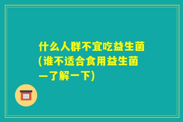 什么人群不宜吃益生菌(谁不适合食用益生菌—了解一下)
