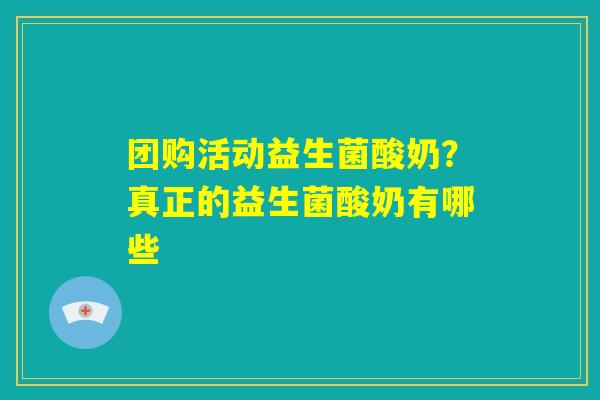 团购活动益生菌酸奶？真正的益生菌酸奶有哪些