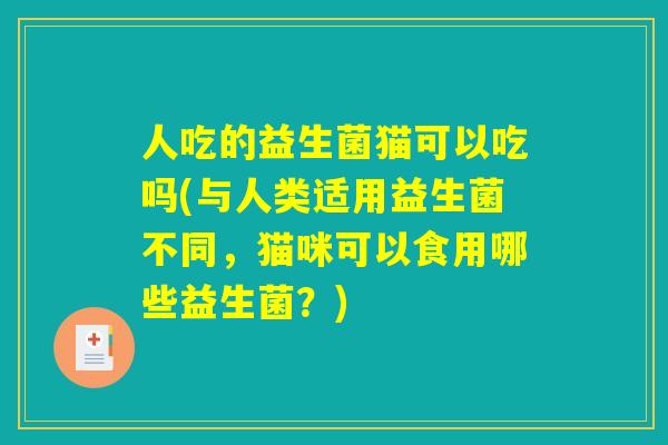 人吃的益生菌猫可以吃吗(与人类适用益生菌不同,猫咪可以食用哪些益生菌?) 人吃的益生菌猫可以吃吗(与人类适用益生菌不同,猫咪可以食用哪些益生菌?)