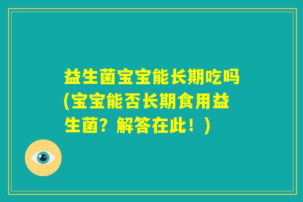 益生菌宝宝能长期吃吗(宝宝能否长期食用益生菌？解答在此！)
