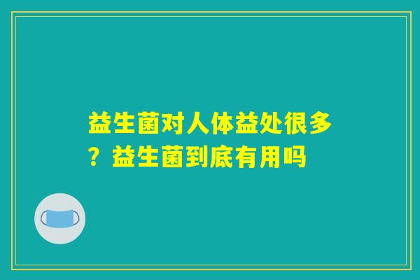 益生菌对人体益处很多？益生菌到底有用吗