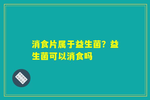 消食片属于益生菌？益生菌可以消食吗