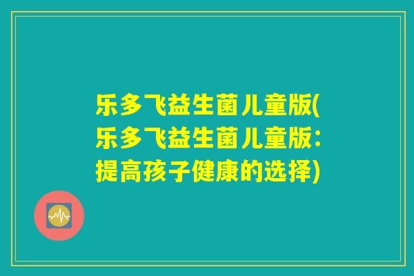 乐多飞益生菌儿童版(乐多飞益生菌儿童版：提高孩子健康的选择)