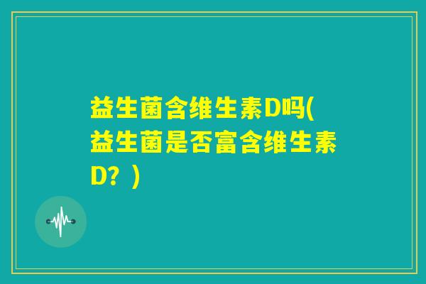 益生菌含维生素D吗(益生菌是否富含维生素D?) 益生菌含维生素D吗(益生菌是否富含维生素D?)