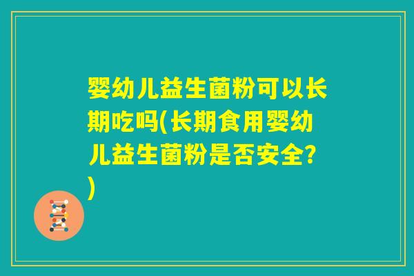 婴幼儿益生菌粉可以长期吃吗(长期食用婴幼儿益生菌粉是否安全？)