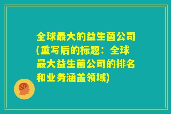 全球最大的益生菌公司(重写后的标题:全球最大益生菌公司的排名和业务涵盖领域) 全球最大的益生菌公司(重写后的标题:全球最大益生菌公司的排名和业务涵盖领域)