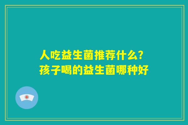 人吃益生菌推荐什么？孩子喝的益生菌哪种好