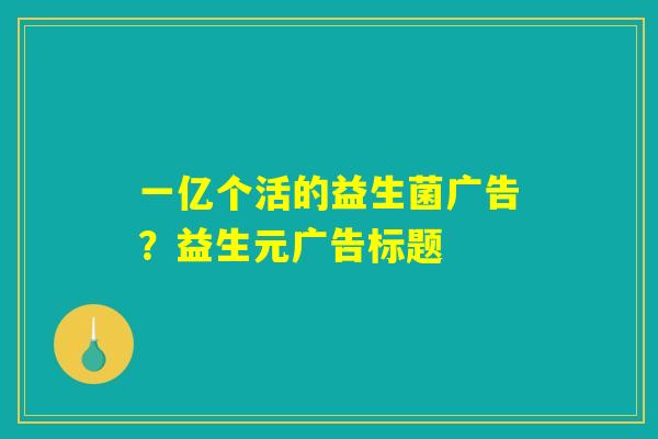 一亿个活的益生菌广告？益生元广告标题