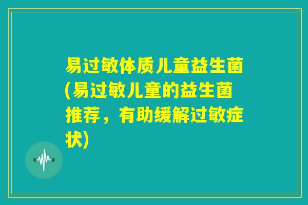 易过敏体质儿童益生菌(易过敏儿童的益生菌推荐,有助缓解过敏症状) 易过敏体质儿童益生菌(易过敏儿童的益生菌推荐,有助缓解过敏症状)