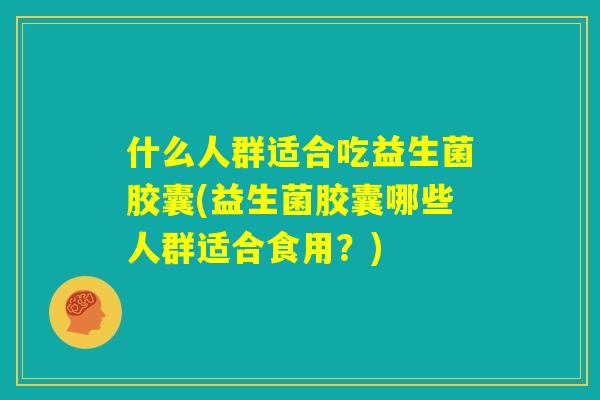 什么人群适合吃益生菌胶囊(益生菌胶囊哪些人群适合食用？)